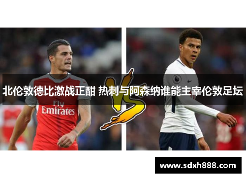 北伦敦德比激战正酣 热刺与阿森纳谁能主宰伦敦足坛