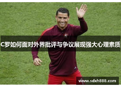 C罗如何面对外界批评与争议展现强大心理素质