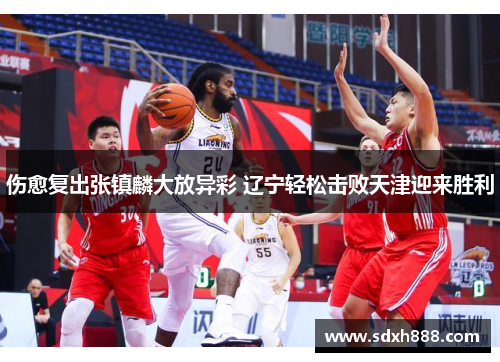 伤愈复出张镇麟大放异彩 辽宁轻松击败天津迎来胜利