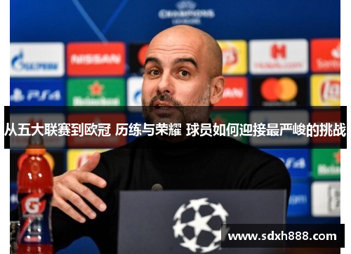 从五大联赛到欧冠 历练与荣耀 球员如何迎接最严峻的挑战