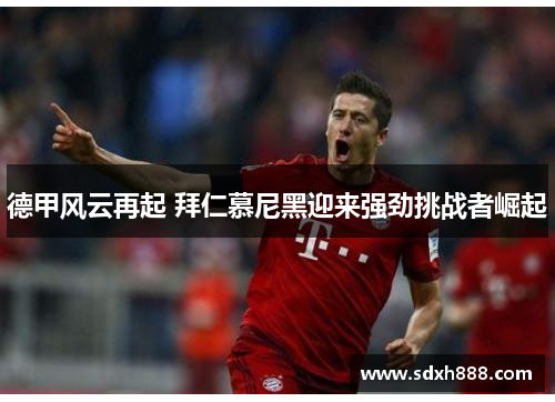 德甲风云再起 拜仁慕尼黑迎来强劲挑战者崛起
