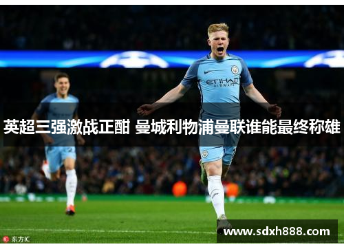 英超三强激战正酣 曼城利物浦曼联谁能最终称雄