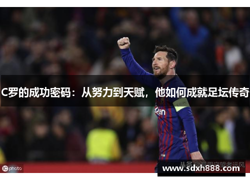 C罗的成功密码：从努力到天赋，他如何成就足坛传奇