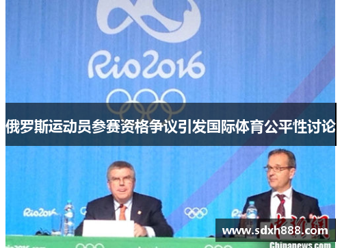 俄罗斯运动员参赛资格争议引发国际体育公平性讨论