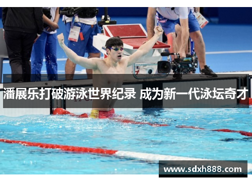 潘展乐打破游泳世界纪录 成为新一代泳坛奇才
