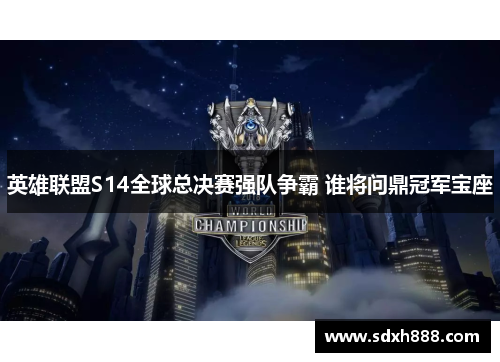 英雄联盟S14全球总决赛强队争霸 谁将问鼎冠军宝座