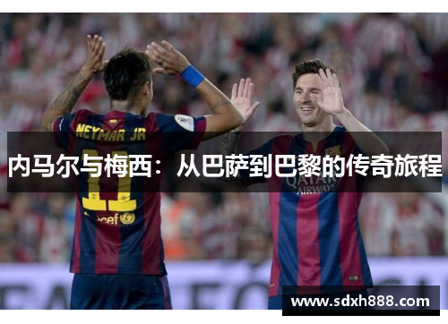 内马尔与梅西：从巴萨到巴黎的传奇旅程