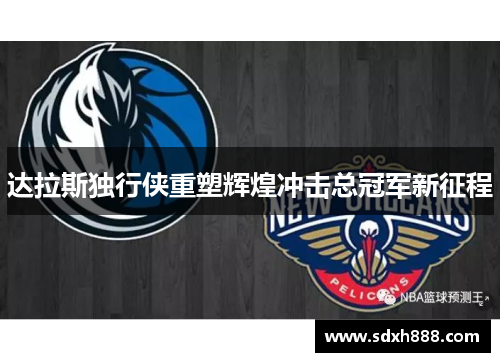 达拉斯独行侠重塑辉煌冲击总冠军新征程