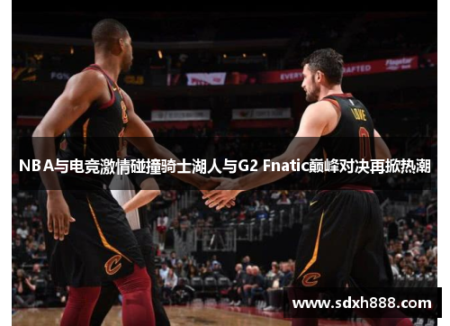 NBA与电竞激情碰撞骑士湖人与G2 Fnatic巅峰对决再掀热潮