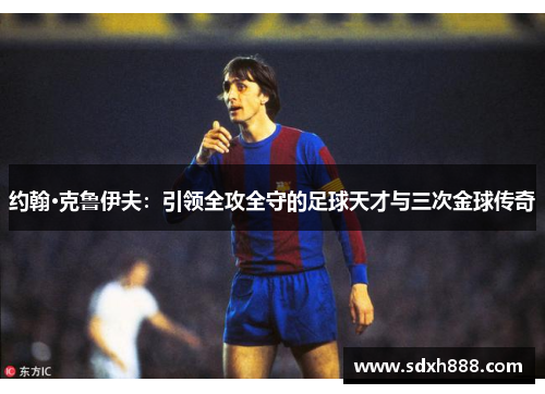 约翰·克鲁伊夫：引领全攻全守的足球天才与三次金球传奇