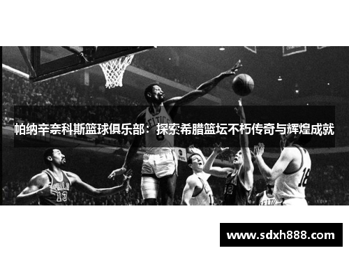 帕纳辛奈科斯篮球俱乐部：探索希腊篮坛不朽传奇与辉煌成就