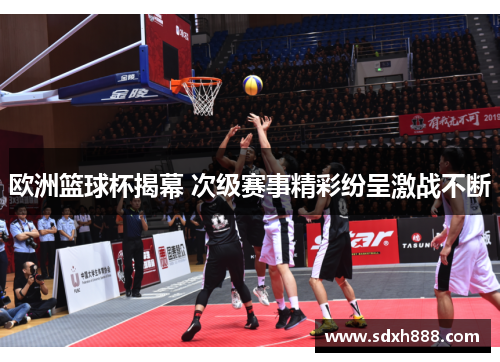 欧洲篮球杯揭幕 次级赛事精彩纷呈激战不断