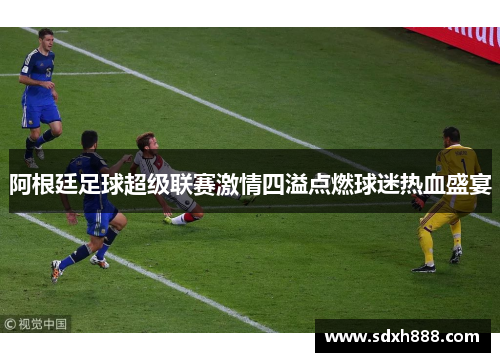 阿根廷足球超级联赛激情四溢点燃球迷热血盛宴