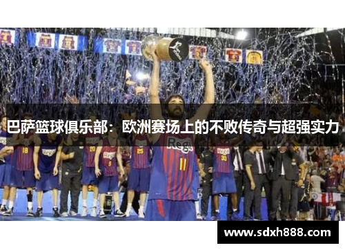 巴萨篮球俱乐部：欧洲赛场上的不败传奇与超强实力