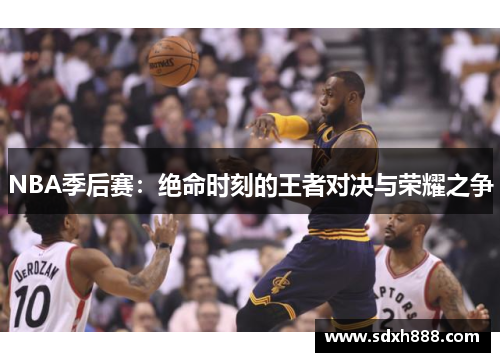 NBA季后赛：绝命时刻的王者对决与荣耀之争