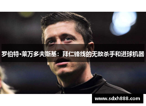 罗伯特·莱万多夫斯基：拜仁锋线的无敌杀手和进球机器