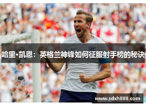 哈里·凯恩：英格兰神锋如何征服射手榜的秘诀