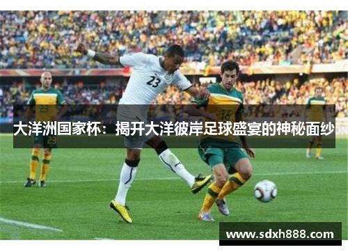 大洋洲国家杯：揭开大洋彼岸足球盛宴的神秘面纱