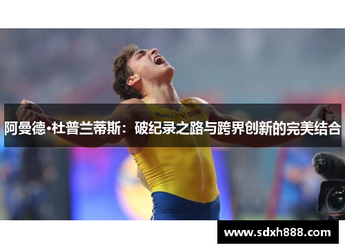 阿曼德·杜普兰蒂斯：破纪录之路与跨界创新的完美结合