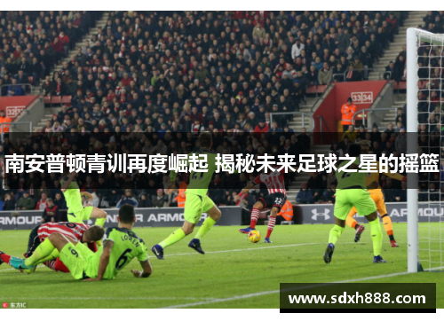 南安普顿青训再度崛起 揭秘未来足球之星的摇篮