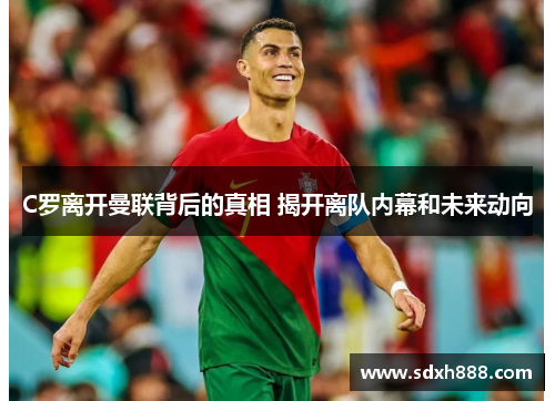 C罗离开曼联背后的真相 揭开离队内幕和未来动向