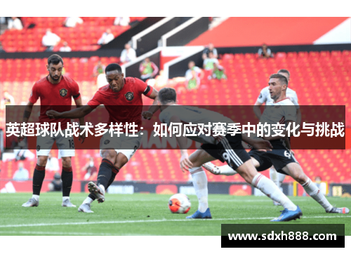 英超球队战术多样性：如何应对赛季中的变化与挑战