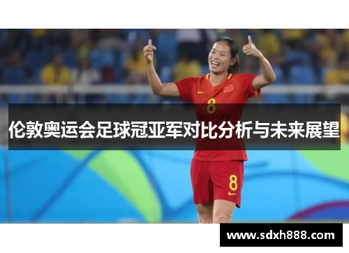 伦敦奥运会足球冠亚军对比分析与未来展望