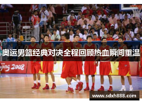 奥运男篮经典对决全程回顾热血瞬间重温
