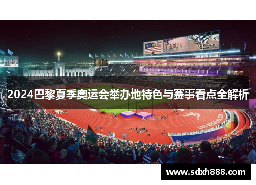 2024巴黎夏季奥运会举办地特色与赛事看点全解析